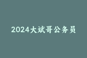 2024大斌哥公务员笔试精讲班 [3.33 GB] - 2024国考