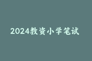 2024教资小学笔试 [26.20 GB] - 教师资格证笔试视频