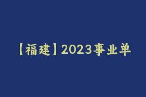 【福建】2023事业单位F笔系统班：综合基础知识 [21.82 GB] - 事业编考试视频