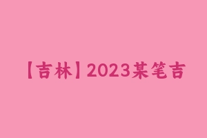 【吉林】2023某笔吉林事业单位系统班 [18.09 GB] - 事业编考试视频